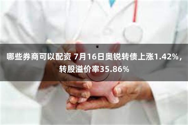 哪些券商可以配资 7月16日奥锐转债上涨1.42%，转股溢价率35.86%