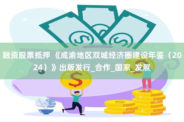融资股票抵押 《成渝地区双城经济圈建设年鉴（2024）》出版发行_合作_国家_发展