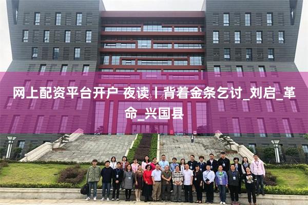 网上配资平台开户 夜读丨背着金条乞讨_刘启_革命_兴国县