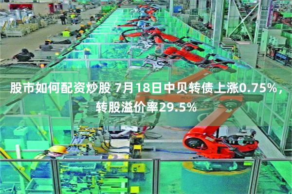 股市如何配资炒股 7月18日中贝转债上涨0.75%，转股溢价率29.5%