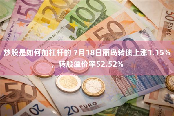 炒股是如何加杠杆的 7月18日丽岛转债上涨1.15%，转股溢价率52.52%
