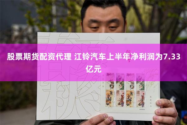 股票期货配资代理 江铃汽车上半年净利润为7.33亿元