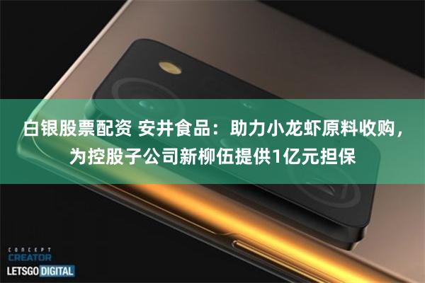 白银股票配资 安井食品：助力小龙虾原料收购，为控股子公司新柳伍提供1亿元担保