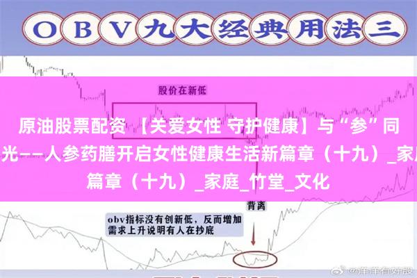 原油股票配资 【关爱女性 守护健康】与“参”同享 美味“食”光——人参药膳开启女性健康生活新篇章（十九）_家庭_竹堂_文化