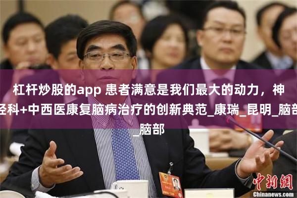 杠杆炒股的app 患者满意是我们最大的动力，神经科+中西医康复脑病治疗的创新典范_康瑞_昆明_脑部