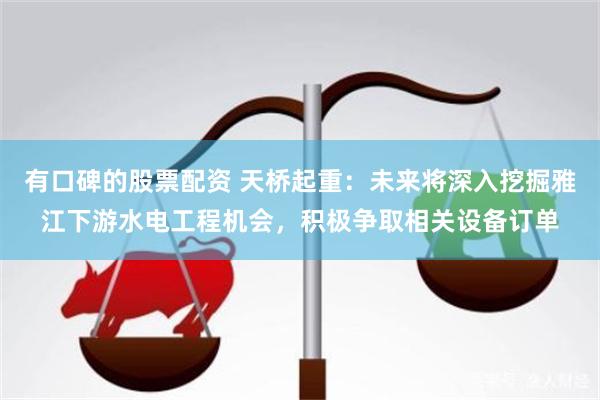 有口碑的股票配资 天桥起重：未来将深入挖掘雅江下游水电工程机会，积极争取相关设备订单