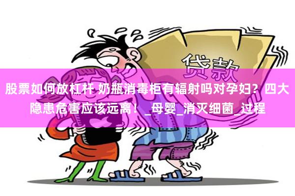 股票如何放杠杆 奶瓶消毒柜有辐射吗对孕妇？四大隐患危害应该远离！_母婴_消灭细菌_过程