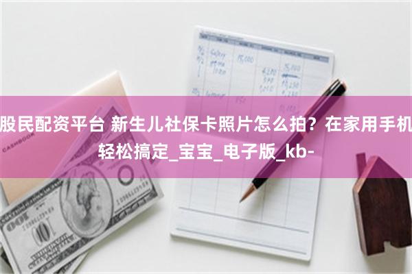 股民配资平台 新生儿社保卡照片怎么拍？在家用手机轻松搞定_宝宝_电子版_kb-