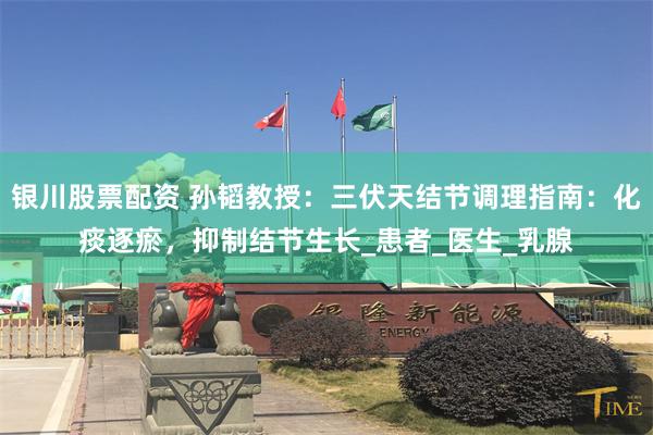 银川股票配资 孙韬教授：三伏天结节调理指南：化痰逐瘀，抑制结节生长_患者_医生_乳腺