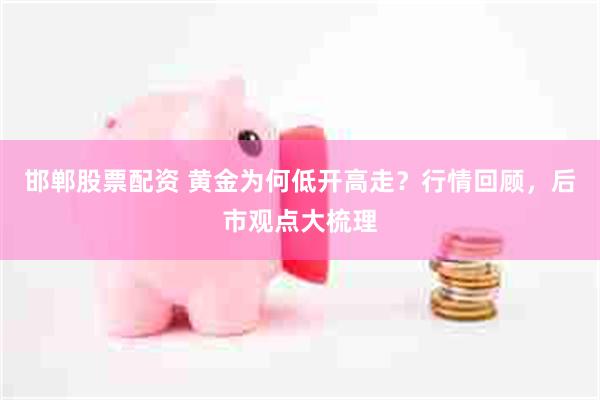 邯郸股票配资 黄金为何低开高走？行情回顾，后市观点大梳理
