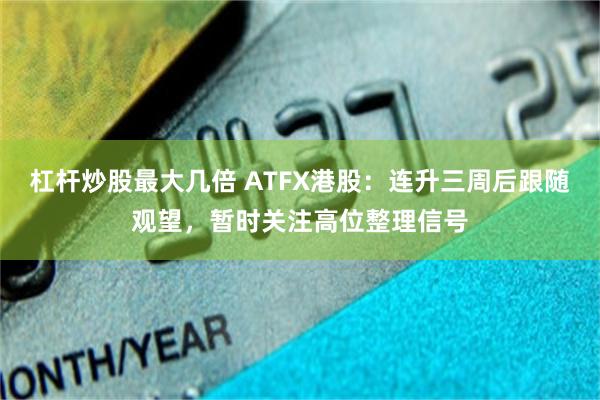 杠杆炒股最大几倍 ATFX港股：连升三周后跟随观望，暂时关注高位整理信号