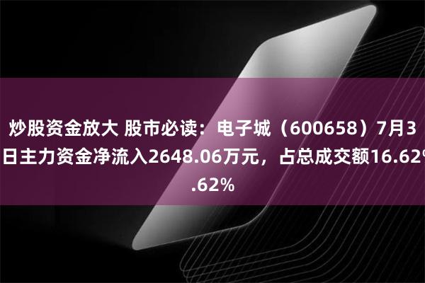 炒股资金放大 股市必读：电子城（600658）7月30日主力资金净流入2648.06万元，占总成交额16.62%