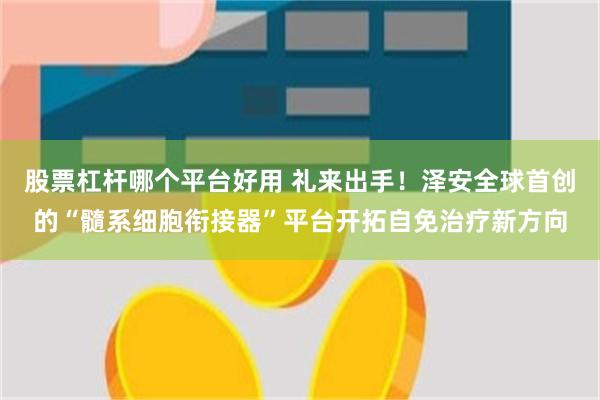 股票杠杆哪个平台好用 礼来出手！泽安全球首创的“髓系细胞衔接器”平台开拓自免治疗新方向