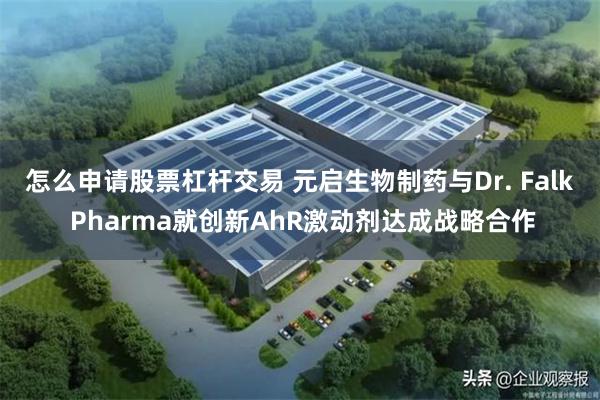 怎么申请股票杠杆交易 元启生物制药与Dr. Falk Pharma就创新AhR激动剂达成战略合作