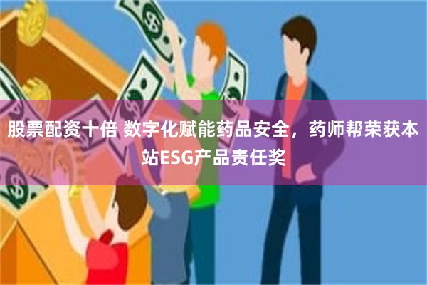 股票配资十倍 数字化赋能药品安全，药师帮荣获本站ESG产品责任奖