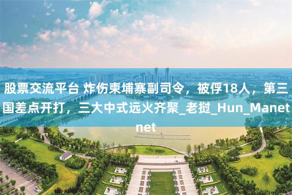 股票交流平台 炸伤柬埔寨副司令，被俘18人，第三国差点开打，三大中式远火齐聚_老挝_Hun_Manet