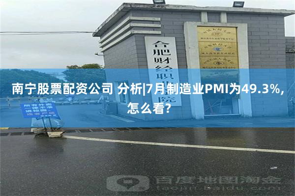 南宁股票配资公司 分析|7月制造业PMI为49.3%, 怎么看?