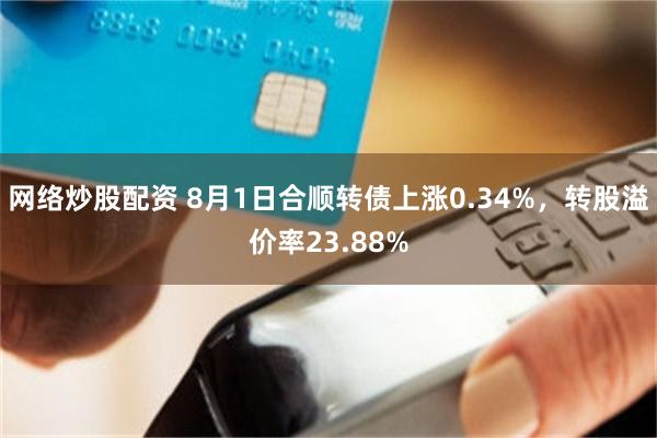 网络炒股配资 8月1日合顺转债上涨0.34%，转股溢价率23.88%