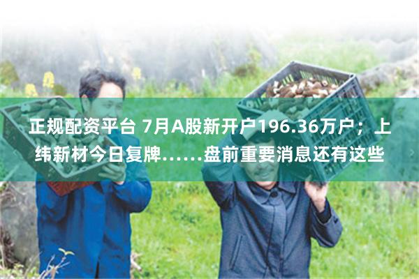正规配资平台 7月A股新开户196.36万户；上纬新材今日复牌……盘前重要消息还有这些