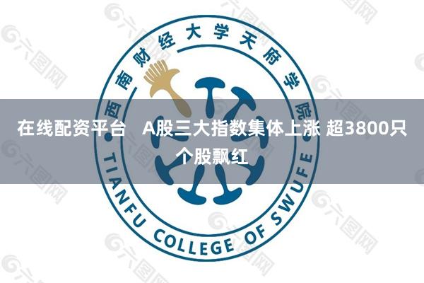 在线配资平台   A股三大指数集体上涨 超3800只个股飘红