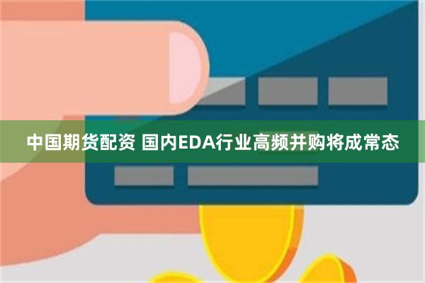 中国期货配资 国内EDA行业高频并购将成常态