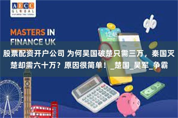 股票配资开户公司 为何吴国破楚只需三万，秦国灭楚却需六十万？原因很简单！_楚国_吴军_争霸