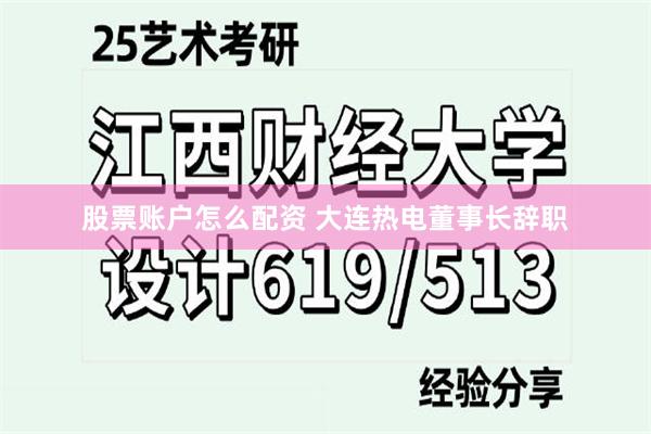 股票账户怎么配资 大连热电董事长辞职