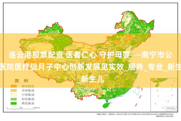 连云港股票配资 医者仁心 守护母婴——南宁市公立医院医疗级月子中心创新发展见实效_服务_专业_新生儿