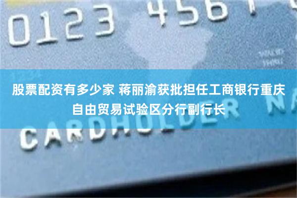 股票配资有多少家 蒋丽渝获批担任工商银行重庆自由贸易试验区分行副行长