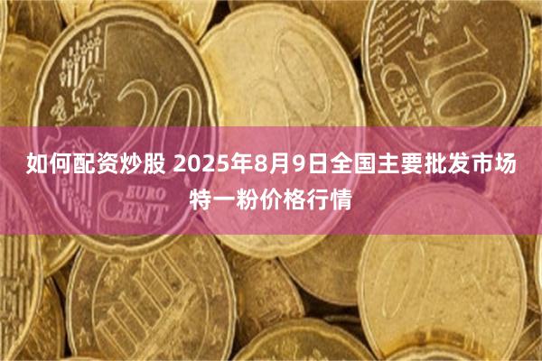 如何配资炒股 2025年8月9日全国主要批发市场特一粉价格行情