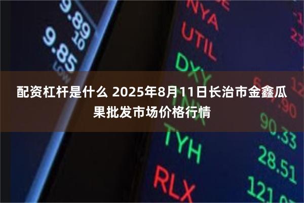 配资杠杆是什么 2025年8月11日长治市金鑫瓜果批发市场价格行情