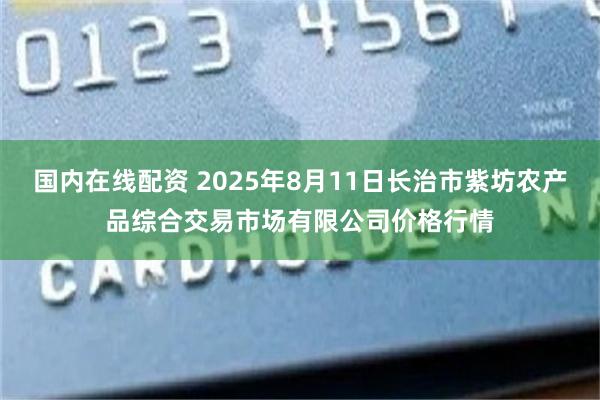 国内在线配资 2025年8月11日长治市紫坊农产品综合交易市场有限公司价格行情
