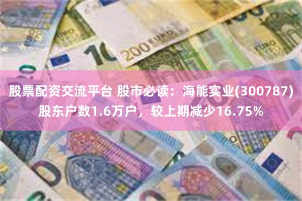 股票配资交流平台 股市必读：海能实业(300787)股东户数1.6万户，较上期减少16.75%