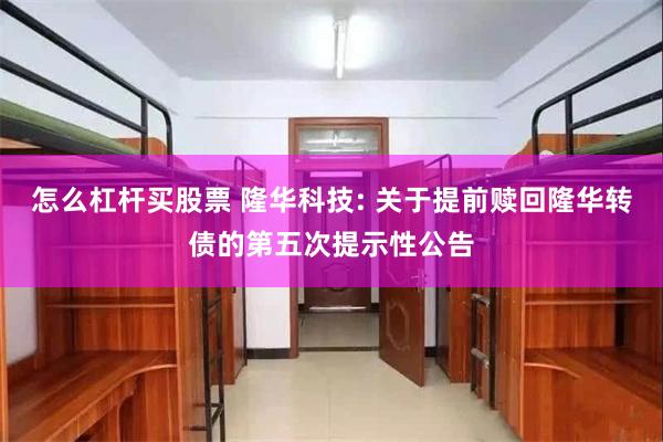 怎么杠杆买股票 隆华科技: 关于提前赎回隆华转债的第五次提示性公告
