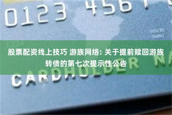 股票配资线上技巧 游族网络: 关于提前赎回游族转债的第七次提示性公告