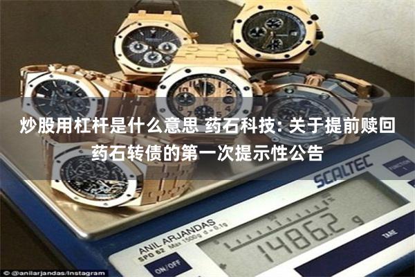 炒股用杠杆是什么意思 药石科技: 关于提前赎回药石转债的第一次提示性公告