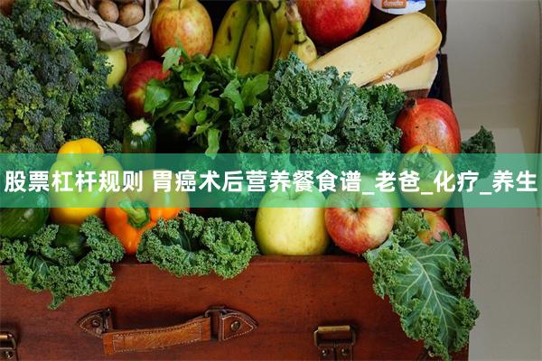 股票杠杆规则 胃癌术后营养餐食谱_老爸_化疗_养生