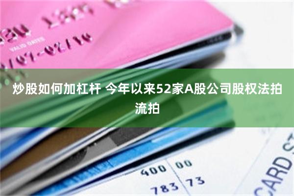 炒股如何加杠杆 今年以来52家A股公司股权法拍流拍