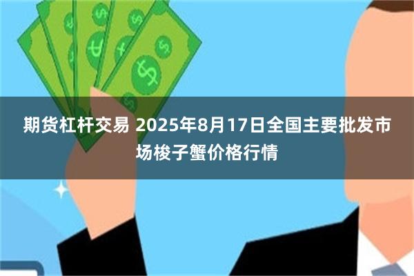 期货杠杆交易 2025年8月17日全国主要批发市场梭子蟹价格行情