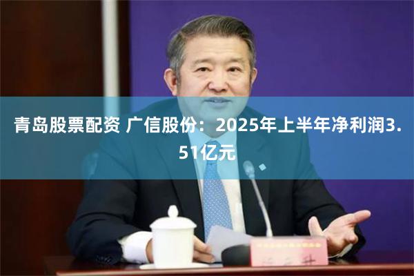 青岛股票配资 广信股份：2025年上半年净利润3.51亿元