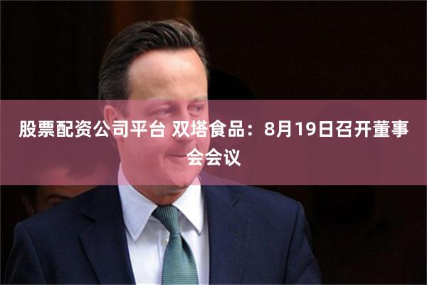 股票配资公司平台 双塔食品：8月19日召开董事会会议