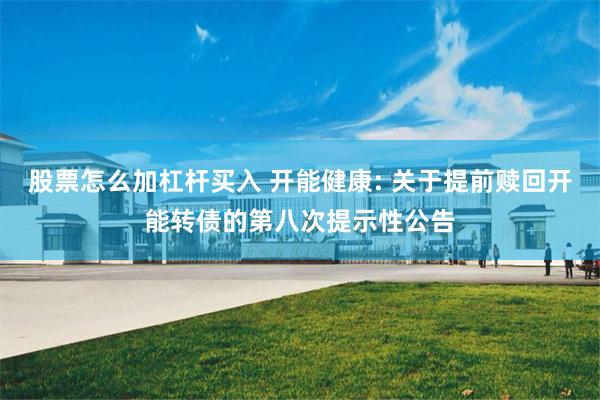 股票怎么加杠杆买入 开能健康: 关于提前赎回开能转债的第八次提示性公告