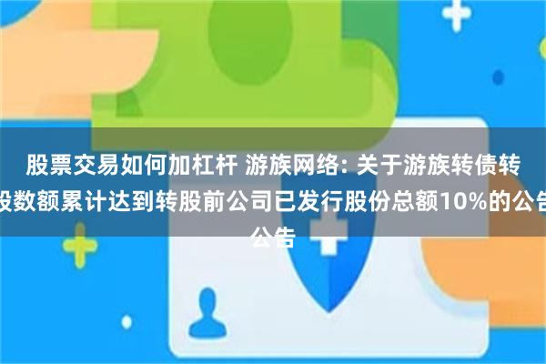 股票交易如何加杠杆 游族网络: 关于游族转债转股数额累计达到转股前公司已发行股份总额10%的公告