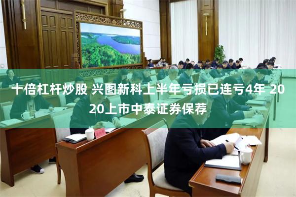 十倍杠杆炒股 兴图新科上半年亏损已连亏4年 2020上市中泰证券保荐