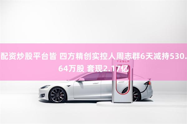 配资炒股平台皆 四方精创实控人周志群6天减持530.64万股 套现2.17亿