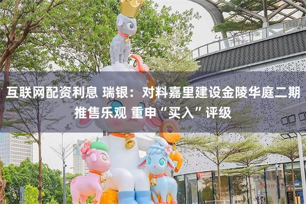 互联网配资利息 瑞银：对料嘉里建设金陵华庭二期推售乐观 重申“买入”评级