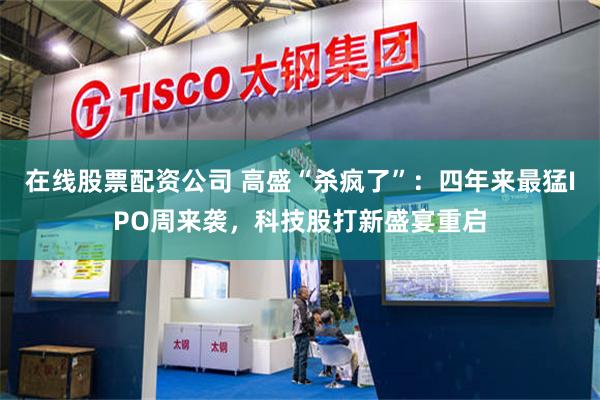 在线股票配资公司 高盛“杀疯了”：四年来最猛IPO周来袭，科技股打新盛宴重启