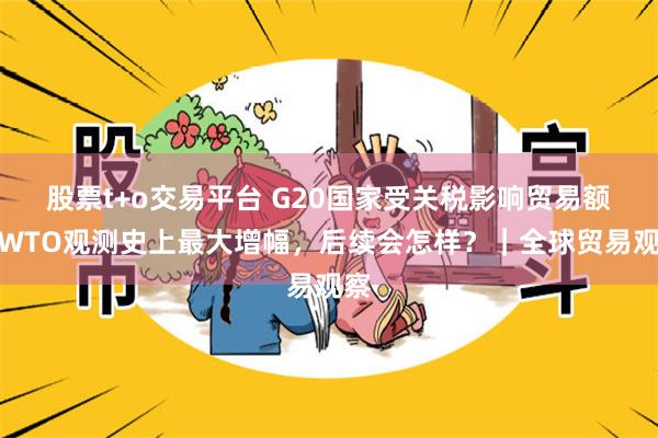 股票t+o交易平台 G20国家受关税影响贸易额创WTO观测史上最大增幅,后续会怎样?|全球贸易观察