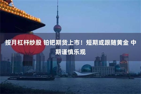 按月杠杆炒股 铂钯期货上市!短期或跟随黄金 中期谨慎乐观