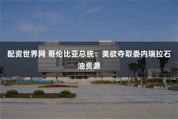 配资世界网 哥伦比亚总统:美欲夺取委内瑞拉石油资源